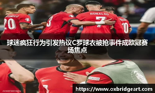 球迷疯狂行为引发热议C罗球衣被抢事件成欧冠赛场焦点