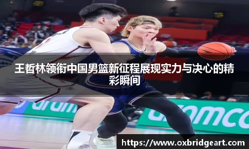 王哲林领衔中国男篮新征程展现实力与决心的精彩瞬间